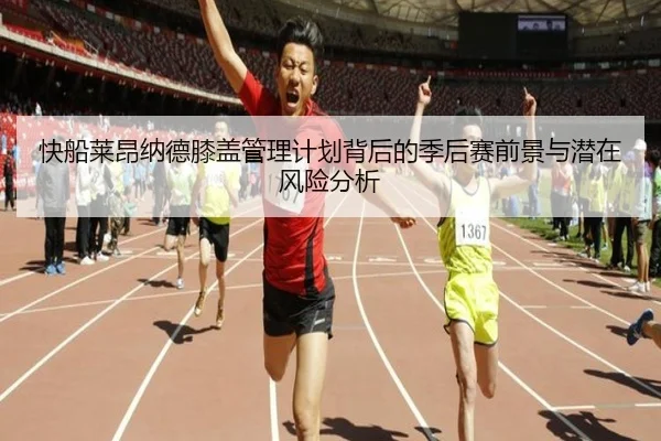 快船莱昂纳德膝盖管理计划背后的季后赛前景与潜在风险分析
