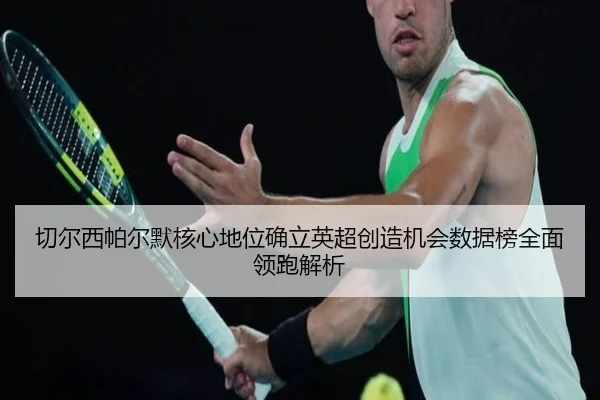 切尔西帕尔默核心地位确立英超创造机会数据榜全面领跑解析