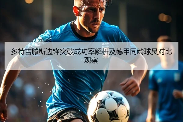 多特吉滕斯边锋突破成功率解析及德甲同龄球员对比观察