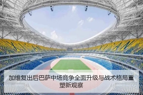 加维复出后巴萨中场竞争全面升级与战术格局重塑新观察