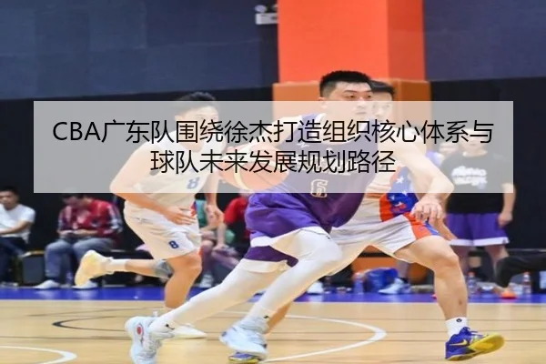 CBA广东队围绕徐杰打造组织核心体系与球队未来发展规划路径