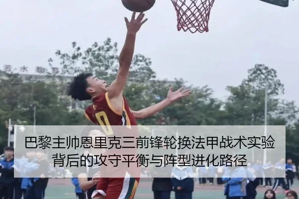 巴黎主帅恩里克三前锋轮换法甲战术实验背后的攻守平衡与阵型进化路径