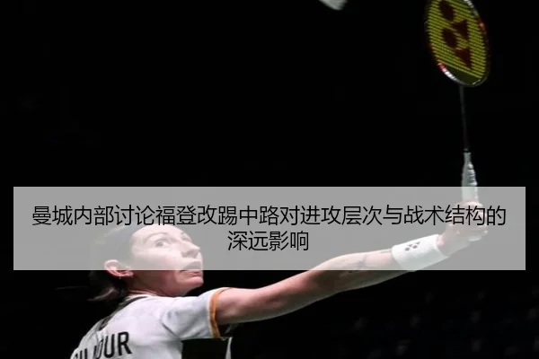 曼城内部讨论福登改踢中路对进攻层次与战术结构的深远影响