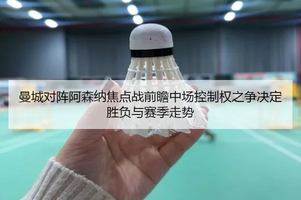 曼城对阵阿森纳焦点战前瞻中场控制权之争决定胜负与赛季走势