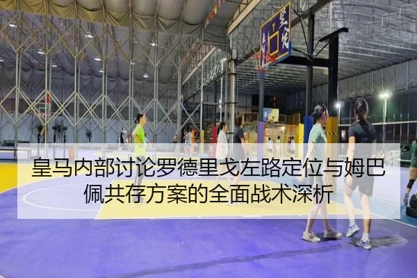 皇马内部讨论罗德里戈左路定位与姆巴佩共存方案的全面战术深析