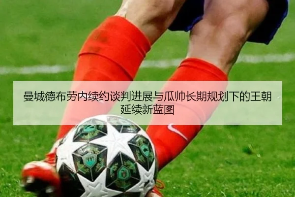 曼城德布劳内续约谈判进展与瓜帅长期规划下的王朝延续新蓝图