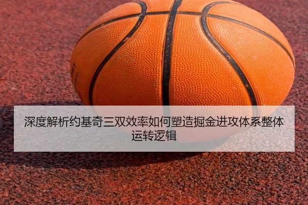 深度解析约基奇三双效率如何塑造掘金进攻体系整体运转逻辑