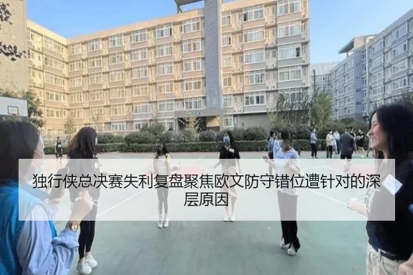 独行侠总决赛失利复盘聚焦欧文防守错位遭针对的深层原因
