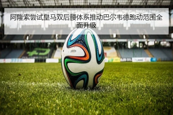 阿隆索尝试皇马双后腰体系推动巴尔韦德跑动范围全面升级