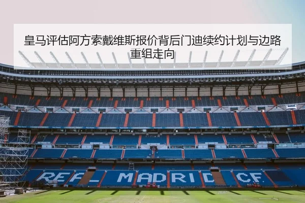皇马评估阿方索戴维斯报价背后门迪续约计划与边路重组走向